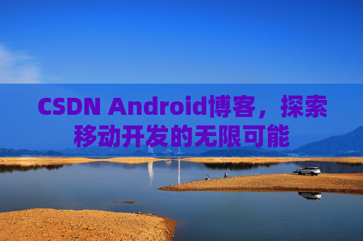 CSDN Android博客，探索移动开发的无限可能